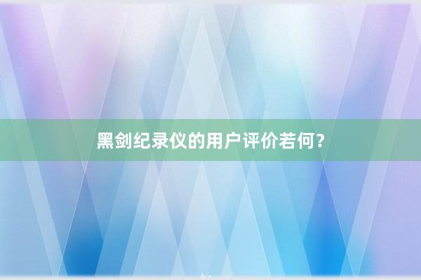 黑剑纪录仪的用户评价若何？