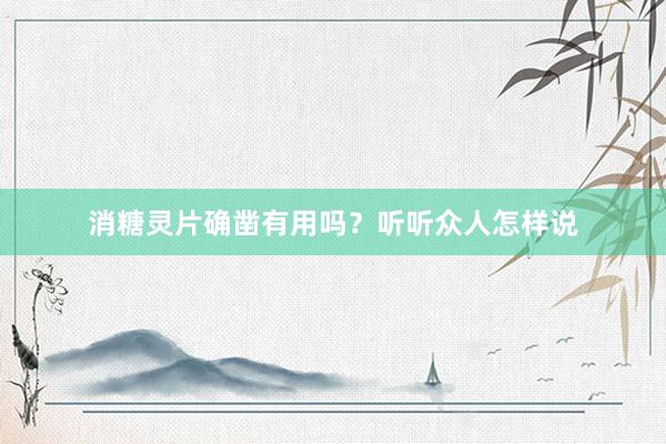 消糖灵片确凿有用吗？听听众人怎样说