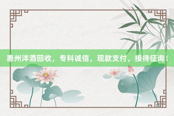 惠州洋酒回收，专科诚信，现款支付，接待征询！