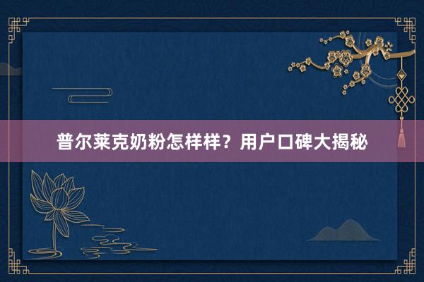 普尔莱克奶粉怎样样？用户口碑大揭秘