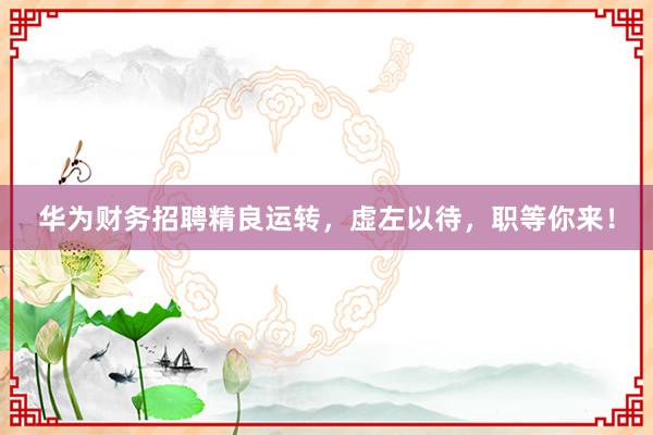 华为财务招聘精良运转，虚左以待，职等你来！