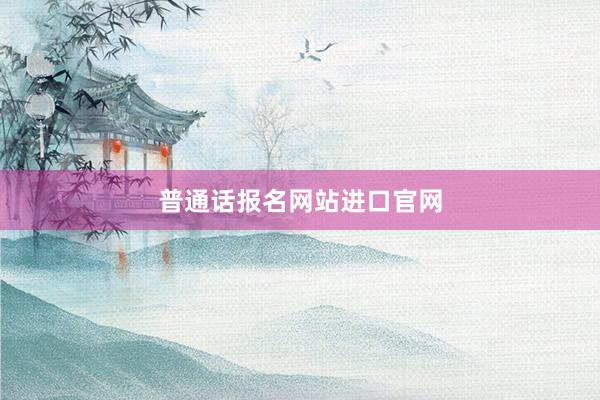普通话报名网站进口官网